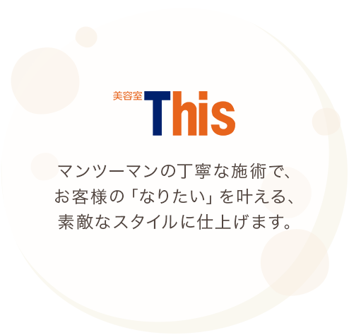 マンツーマンの丁寧な施術で、お客様の「なりたい」を叶える、素敵なスタイルに仕上げます。