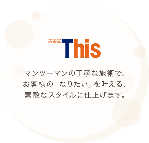 マンツーマンの丁寧な施術で、お客様の「なりたい」を叶える、素敵なスタイルに仕上げます。